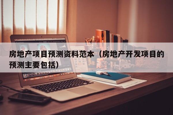 房地产项目预测资料范本(房地产开发项目的预测主要包括)