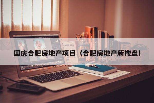 国庆合肥房地产项目（合肥房地产新楼盘）