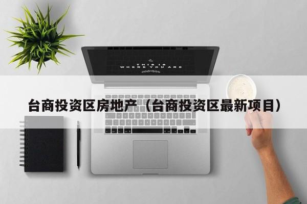 台商投资区房地产（台商投资区最新项目）